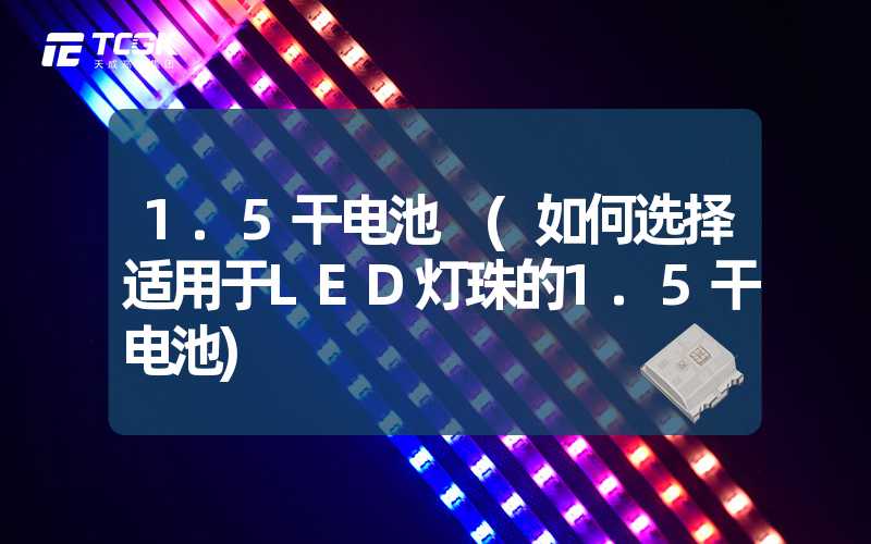 1.5干电池 (如何选择适用于LED灯珠的1.5干电池)